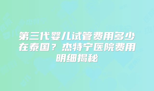 第三代婴儿试管费用多少在泰国?杰特宁医院费用明细揭秘