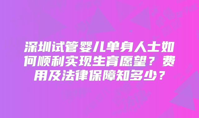深圳试管婴儿单身人士如何顺利实现生育愿望？费用及法律保障知多少？