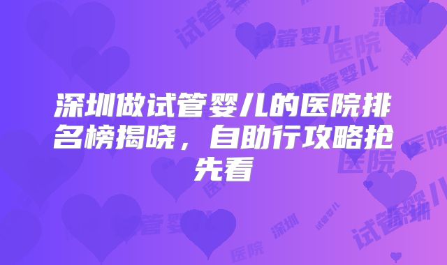 深圳做试管婴儿的医院排名榜揭晓，自助行攻略抢先看