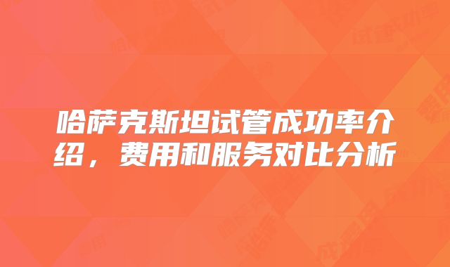 哈萨克斯坦试管成功率介绍，费用和服务对比分析
