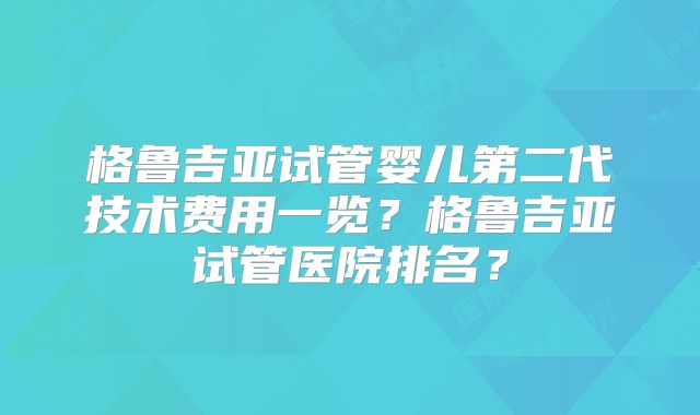 格鲁吉亚试管婴儿第二代技术费用一览?格鲁吉亚试管医院排名?
