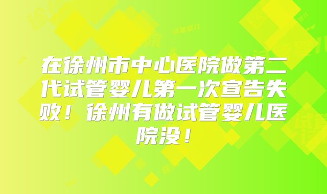 在徐州市中心医院做第二代试管婴儿第一次宣告失败！徐州有做试管婴儿医院没！