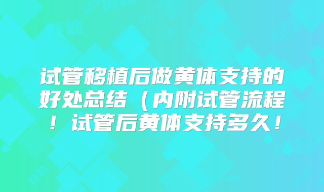 试管移植后做黄体支持的好处总结（内附试管流程！试管后黄体支持多久！