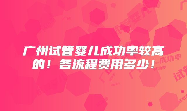 广州试管婴儿成功率较高的!各流程费用多少!