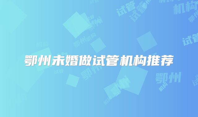 鄂州未婚做试管机构推荐
