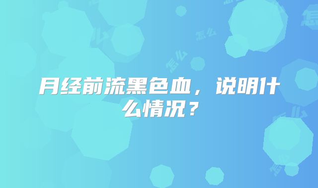 月经前流黑色血，说明什么情况？