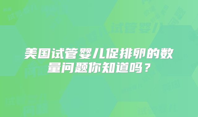美国试管婴儿促排卵的数量问题你知道吗？