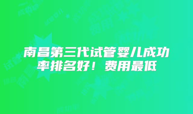南昌第三代试管婴儿成功率排名好！费用最低