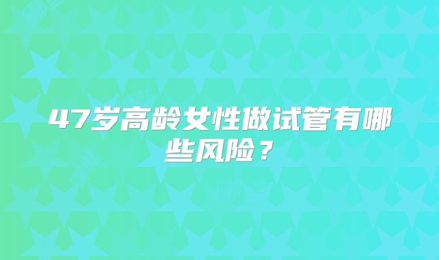 47岁高龄女性做试管有哪些风险？