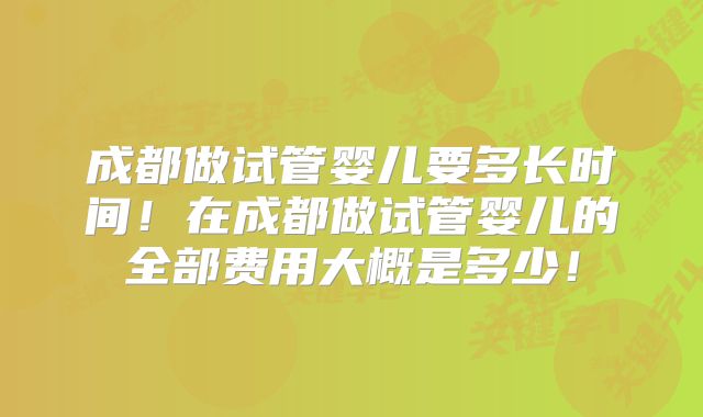 成都做试管婴儿要多长时间！在成都做试管婴儿的全部费用大概是多少！