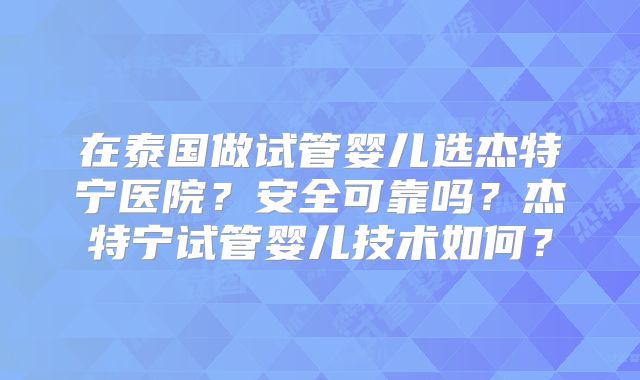 在泰国做试管婴儿选杰特宁医院?安全可靠吗?杰特宁试管婴儿技术如何?