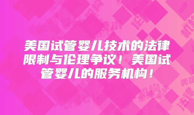 美国试管婴儿技术的法律限制与伦理争议！美国试管婴儿的服务机构！