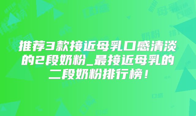 推荐3款接近母乳口感清淡的2段奶粉_最接近母乳的二段奶粉排行榜!