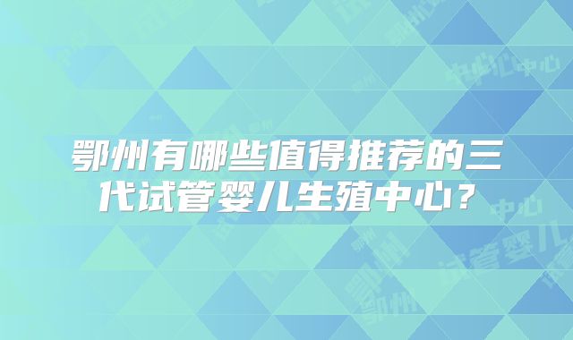 鄂州有哪些值得推荐的三代试管婴儿生殖中心?