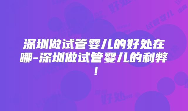深圳做试管婴儿的好处在哪-深圳做试管婴儿的利弊!