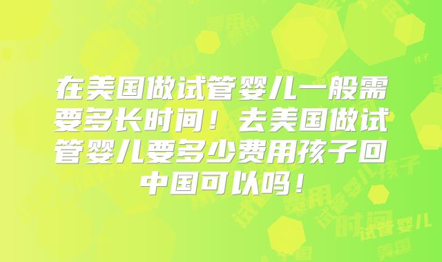 在美国做试管婴儿一般需要多长时间！去美国做试管婴儿要多少费用孩子回中国可以吗！
