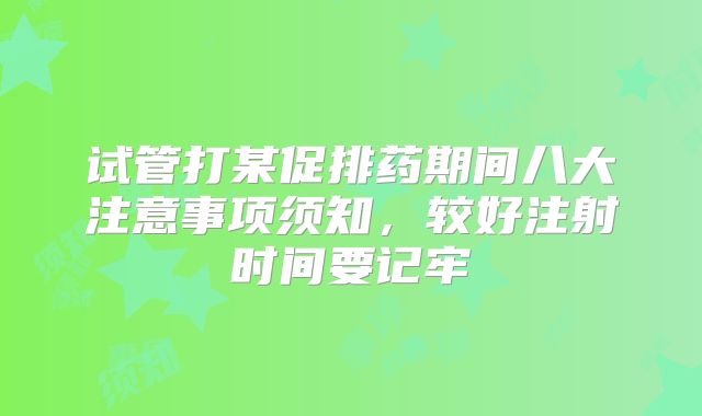 试管打某促排药期间八大注意事项须知，较好注射时间要记牢