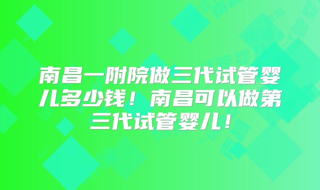 南昌一附院做三代试管婴儿多少钱!南昌可以做第三代试管婴儿!