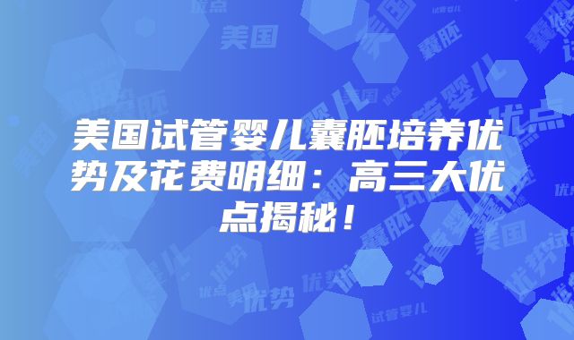 美国试管婴儿囊胚培养优势及花费明细：高三大优点揭秘！