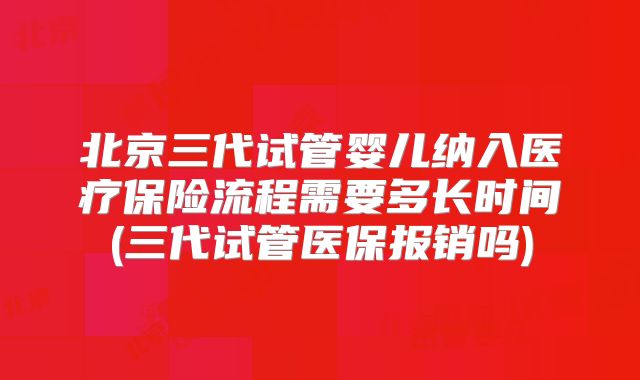 北京三代试管婴儿纳入医疗保险流程需要多长时间(三代试管医保报销吗)