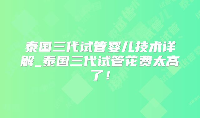 泰国三代试管婴儿技术详解_泰国三代试管花费太高了！
