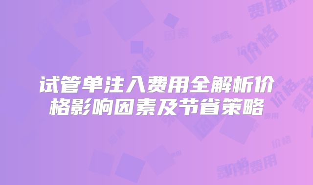 试管单注入费用全解析价格影响因素及节省策略