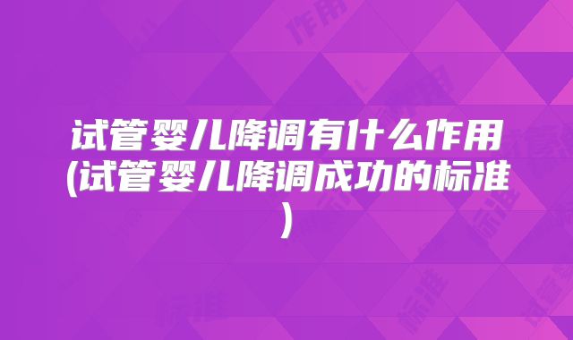 试管婴儿降调有什么作用(试管婴儿降调成功的标准)