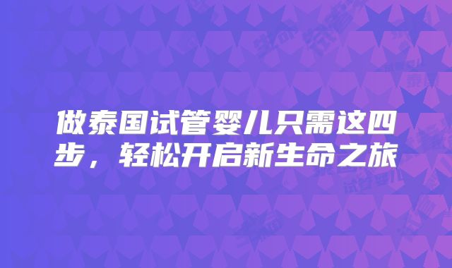 做泰国试管婴儿只需这四步，轻松开启新生命之旅