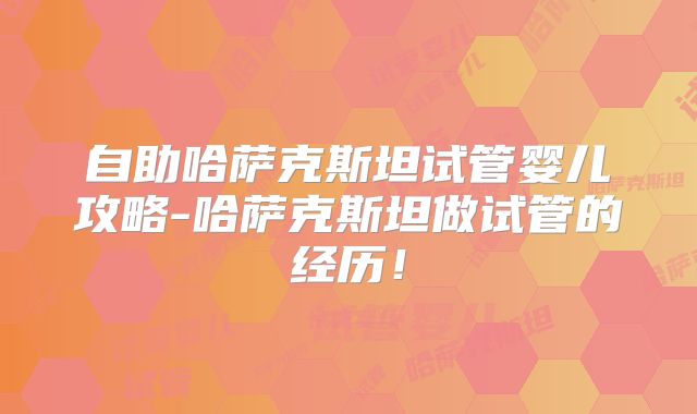 自助哈萨克斯坦试管婴儿攻略-哈萨克斯坦做试管的经历！