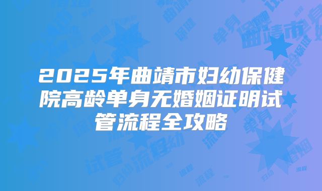 2025年曲靖市妇幼保健院高龄单身无婚姻证明试管流程全攻略