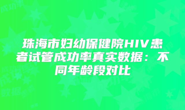 珠海市妇幼保健院HIV患者试管成功率真实数据：不同年龄段对比