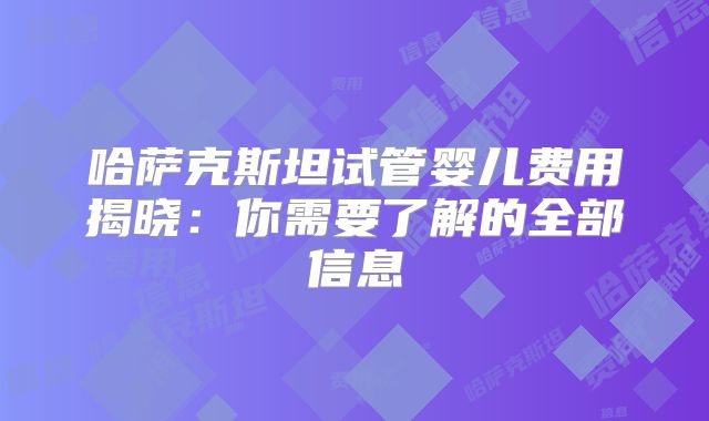 哈萨克斯坦试管婴儿费用揭晓：你需要了解的全部信息
