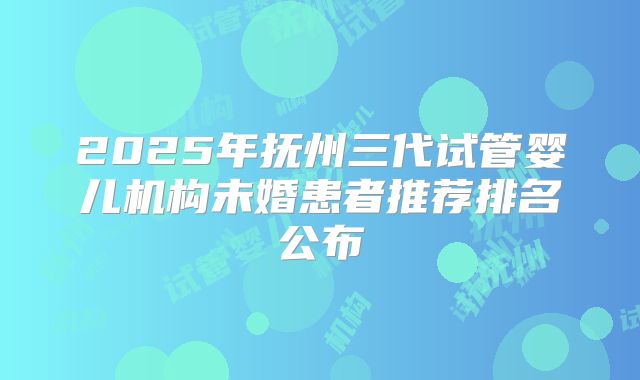 2025年抚州三代试管婴儿机构未婚患者推荐排名公布