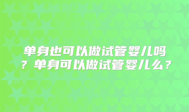 单身也可以做试管婴儿吗？单身可以做试管婴儿么？