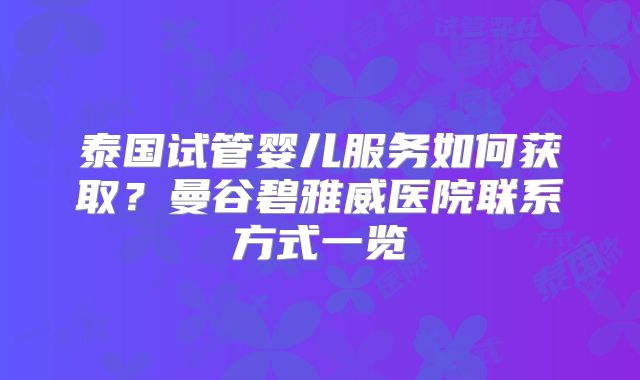 泰国试管婴儿服务如何获取?曼谷碧雅威医院联系方式一览