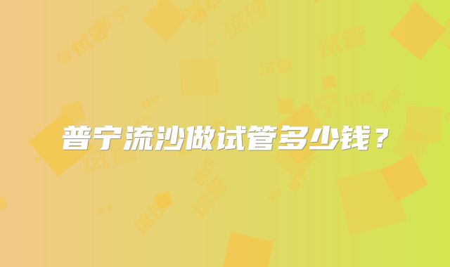 普宁流沙做试管多少钱？