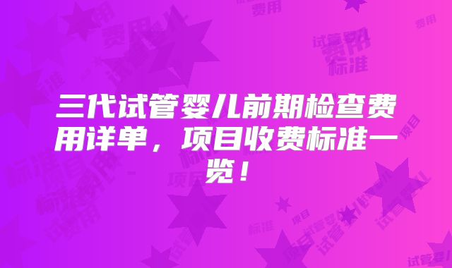 三代试管婴儿前期检查费用详单，项目收费标准一览！