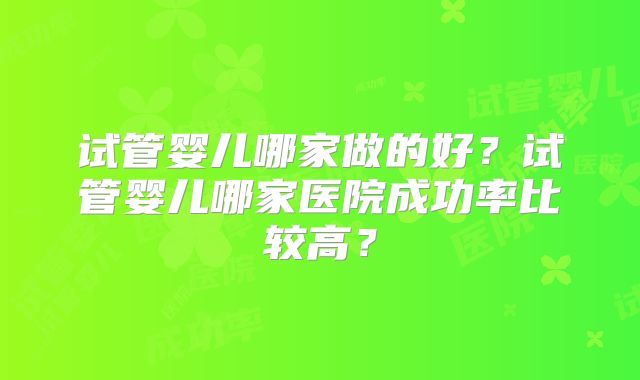 试管婴儿哪家做的好?试管婴儿哪家医院成功率比较高?