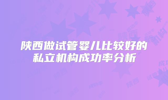 陕西做试管婴儿比较好的私立机构成功率分析