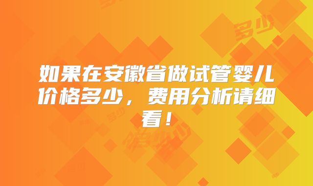 如果在安徽省做试管婴儿价格多少，费用分析请细看！