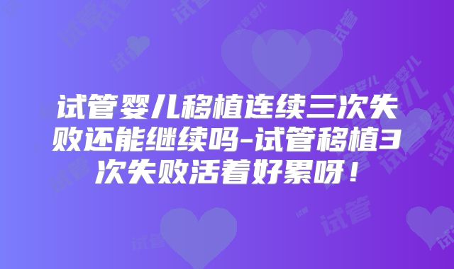 试管婴儿移植连续三次失败还能继续吗-试管移植3次失败活着好累呀！
