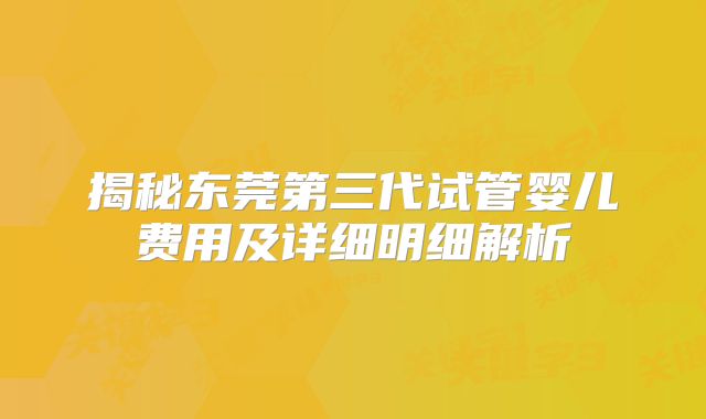 揭秘东莞第三代试管婴儿费用及详细明细解析