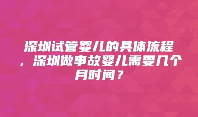 深圳试管婴儿的具体流程,深圳做事故婴儿需要几个月时间?