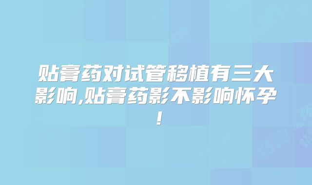 贴膏药对试管移植有三大影响,贴膏药影不影响怀孕！
