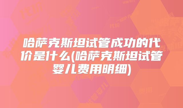 哈萨克斯坦试管成功的代价是什么(哈萨克斯坦试管婴儿费用明细)