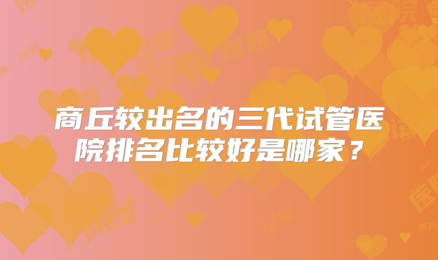商丘较出名的三代试管医院排名比较好是哪家?