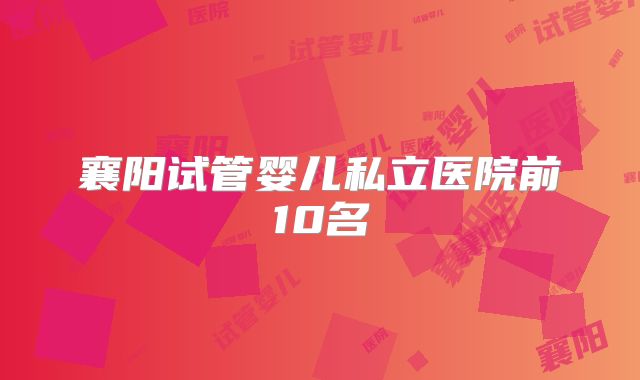 襄阳试管婴儿私立医院前10名