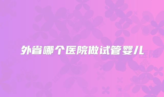 外省哪个医院做试管婴儿
