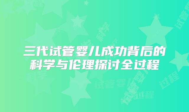 三代试管婴儿成功背后的科学与伦理探讨全过程