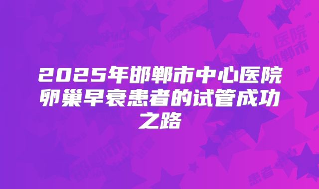 2025年邯郸市中心医院卵巢早衰患者的试管成功之路